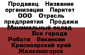 Продавец › Название организации ­ Паритет, ООО › Отрасль предприятия ­ Продажи › Минимальный оклад ­ 18 000 - Все города Работа » Вакансии   . Красноярский край,Железногорск г.